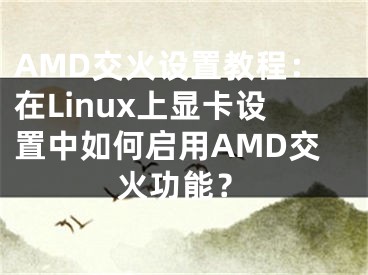 AMD交火設(shè)置教程：在Linux上顯卡設(shè)置中如何啟用AMD交火功能？