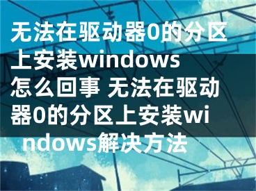 無法在驅(qū)動器0的分區(qū)上安裝windows怎么回事 無法在驅(qū)動器0的分區(qū)上安裝windows解決方法