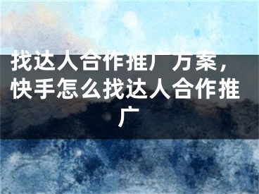 找達人合作推廣方案，快手怎么找達人合作推廣