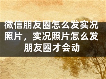 微信朋友圈怎么發(fā)實(shí)況照片，實(shí)況照片怎么發(fā)朋友圈才會(huì)動(dòng)