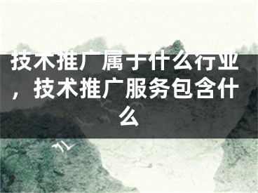 技術(shù)推廣屬于什么行業(yè)，技術(shù)推廣服務(wù)包含什么