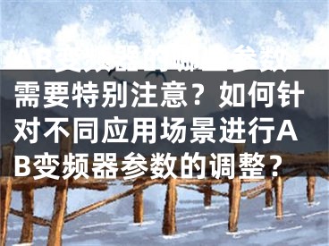 AB變頻器的哪些參數(shù)需要特別注意？如何針對不同應(yīng)用場景進行AB變頻器參數(shù)的調(diào)整？