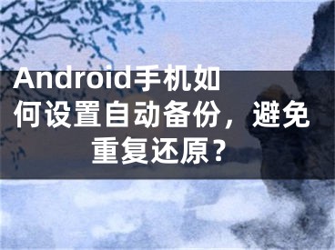 Android手機如何設(shè)置自動備份，避免重復(fù)還原？