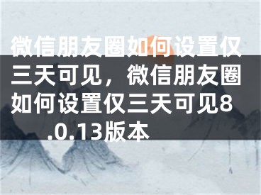 微信朋友圈如何設(shè)置僅三天可見，微信朋友圈如何設(shè)置僅三天可見8.0.13版本