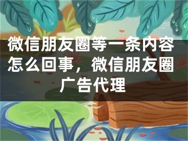 微信朋友圈等一條內(nèi)容怎么回事，微信朋友圈廣告代理