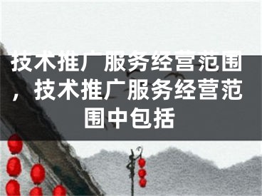 技術(shù)推廣服務(wù)經(jīng)營范圍，技術(shù)推廣服務(wù)經(jīng)營范圍中包括