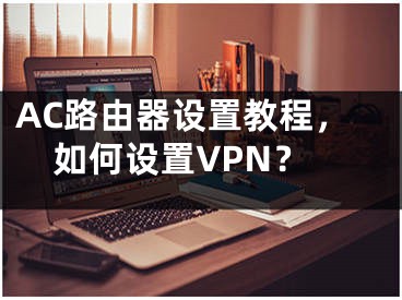 AC路由器設(shè)置教程，如何設(shè)置VPN？