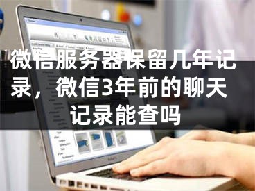 微信服務器保留幾年記錄，微信3年前的聊天記錄能查嗎