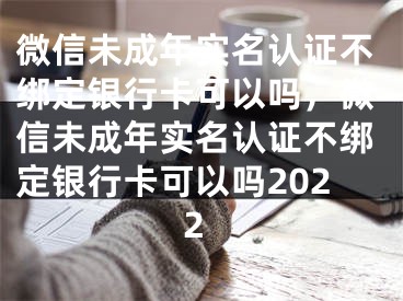 微信未成年實名認證不綁定銀行卡可以嗎，微信未成年實名認證不綁定銀行卡可以嗎2022