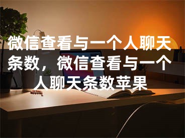 微信查看與一個(gè)人聊天條數(shù)，微信查看與一個(gè)人聊天條數(shù)蘋果