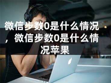 微信步數(shù)0是什么情況，微信步數(shù)0是什么情況蘋(píng)果