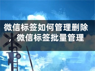 微信標(biāo)簽如何管理刪除，微信標(biāo)簽批量管理