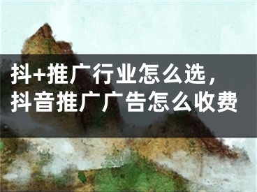 抖+推廣行業(yè)怎么選，抖音推廣廣告怎么收費