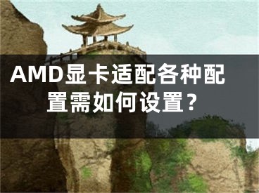 AMD顯卡適配各種配置需如何設(shè)置？