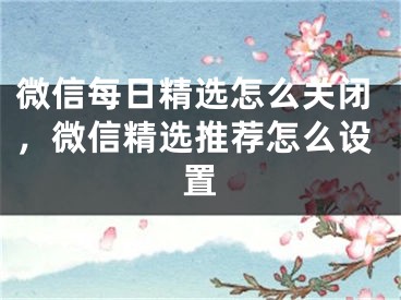 微信每日精選怎么關(guān)閉，微信精選推薦怎么設(shè)置