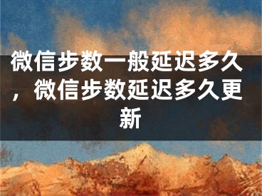 微信步數(shù)一般延遲多久，微信步數(shù)延遲多久更新