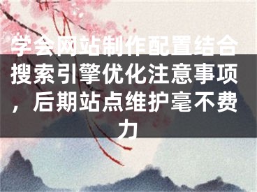 學(xué)會(huì)網(wǎng)站制作配置結(jié)合搜索引擎優(yōu)化注意事項(xiàng)，后期站點(diǎn)維護(hù)毫不費(fèi)力