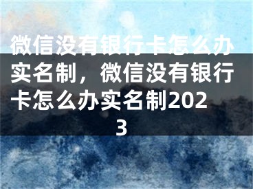 微信沒有銀行卡怎么辦實名制，微信沒有銀行卡怎么辦實名制2023