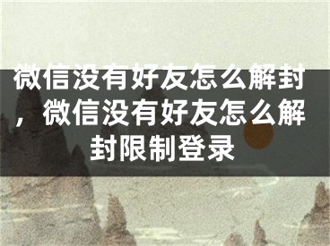 微信沒有好友怎么解封，微信沒有好友怎么解封限制登錄