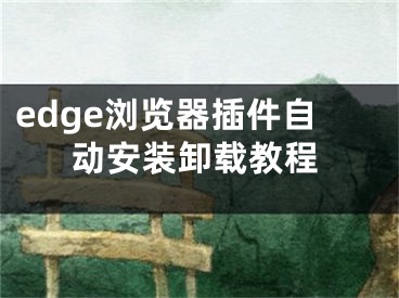 edge瀏覽器插件自動安裝卸載教程