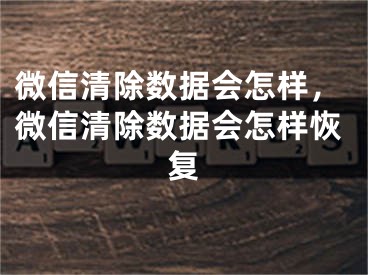 微信清除數(shù)據(jù)會(huì)怎樣，微信清除數(shù)據(jù)會(huì)怎樣恢復(fù)