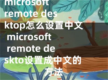 microsoft remote desktop怎么設(shè)置中文 microsoft remote deskto設(shè)置成中文的方法