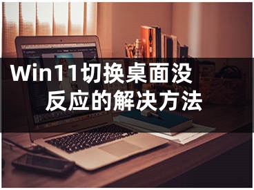 Win11切換桌面沒(méi)反應(yīng)的解決方法