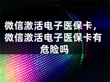 微信激活電子醫(yī)?？?，微信激活電子醫(yī)保卡有危險(xiǎn)嗎