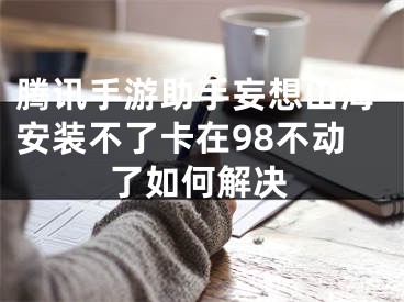 騰訊手游助手妄想山海安裝不了卡在98不動(dòng)了如何解決