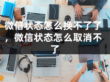 微信狀態(tài)怎么換不了了，微信狀態(tài)怎么取消不了