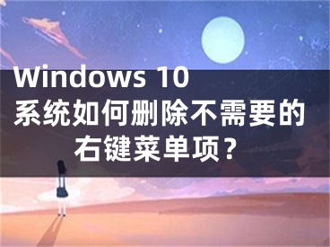 Windows 10系統(tǒng)如何刪除不需要的右鍵菜單項(xiàng)？