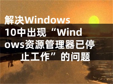 解決Windows 10中出現(xiàn)“Windows資源管理器已停止工作”的問題