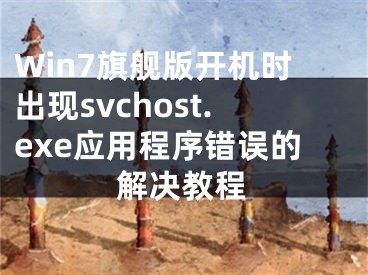 Win7旗艦版開機(jī)時(shí)出現(xiàn)svchost.exe應(yīng)用程序錯誤的解決教程