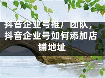 抖音企業(yè)號(hào)推廣團(tuán)隊(duì)，抖音企業(yè)號(hào)如何添加店鋪地址