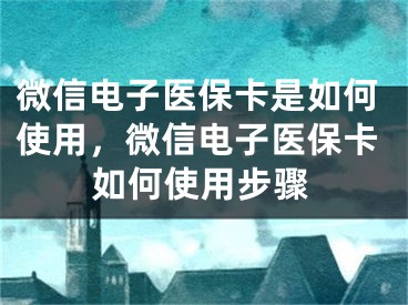 微信電子醫(yī)保卡是如何使用，微信電子醫(yī)保卡如何使用步驟