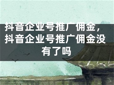 抖音企業(yè)號(hào)推廣傭金，抖音企業(yè)號(hào)推廣傭金沒有了嗎