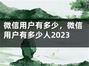 微信用戶有多少，微信用戶有多少人2023