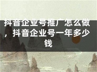 抖音企業(yè)號(hào)推廣怎么做，抖音企業(yè)號(hào)一年多少錢