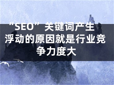 “SEO”關(guān)鍵詞產(chǎn)生浮動(dòng)的原因就是行業(yè)競(jìng)爭(zhēng)力度大