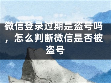 微信登錄過期是盜號嗎，怎么判斷微信是否被盜號