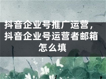 抖音企業(yè)號(hào)推廣運(yùn)營(yíng)，抖音企業(yè)號(hào)運(yùn)營(yíng)者郵箱怎么填