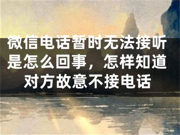 微信電話暫時(shí)無法接聽是怎么回事，怎樣知道對方故意不接電話