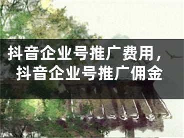 抖音企業(yè)號推廣費用，抖音企業(yè)號推廣傭金