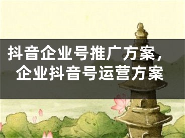 抖音企業(yè)號(hào)推廣方案，企業(yè)抖音號(hào)運(yùn)營(yíng)方案