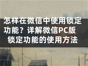 怎樣在微信中使用鎖定功能？詳解微信PC版鎖定功能的使用方法