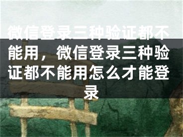 微信登錄三種驗(yàn)證都不能用，微信登錄三種驗(yàn)證都不能用怎么才能登錄