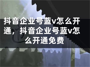 抖音企業(yè)號藍v怎么開通，抖音企業(yè)號藍v怎么開通免費