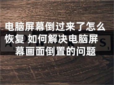 電腦屏幕倒過來了怎么恢復(fù) 如何解決電腦屏幕畫面倒置的問題