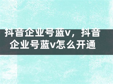 抖音企業(yè)號藍(lán)v，抖音企業(yè)號藍(lán)v怎么開通