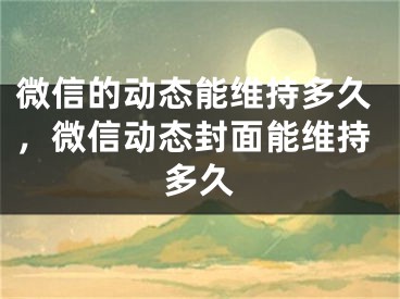 微信的動態(tài)能維持多久，微信動態(tài)封面能維持多久